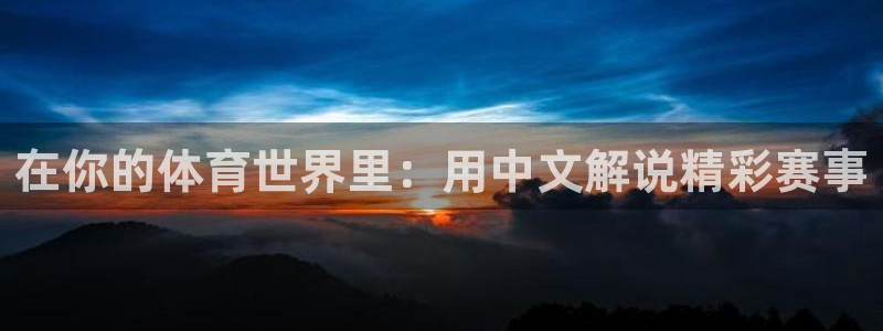 河豚nba体育直播：在你的体育世界里：用中文解说精彩赛事