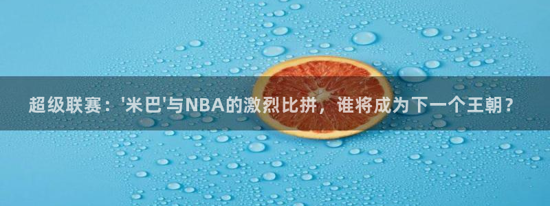 河豚的直播网：超级联赛：\'米巴\'与NBA的激烈比拼，谁将成为下一个王朝？