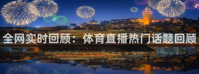 河豚体育直播看球app：全网实时回顾：体育直播热门话题回顾